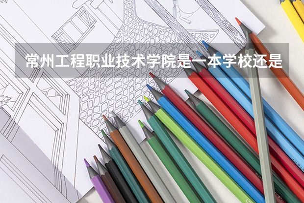 常州工程职业技术学院是一本学校还是二本学校 常州工程职业技术学院好不好考