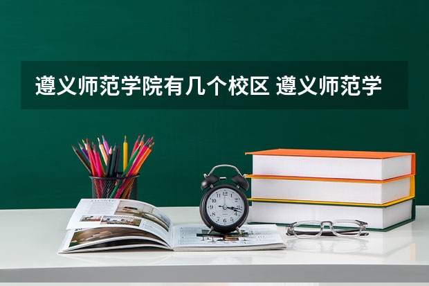 遵义师范学院有几个校区 遵义师范学院开设着那些专业