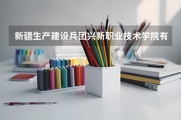 新疆生产建设兵团兴新职业技术学院有几个校区 新疆生产建设兵团兴新职业技术学院开设着那些专业