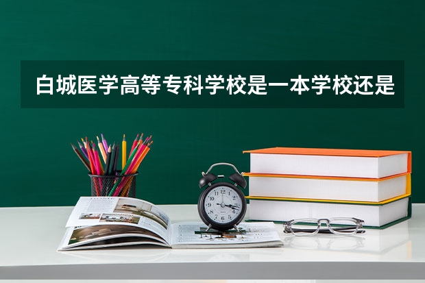 白城医学高等专科学校是一本学校还是二本学校 白城医学高等专科学校好不好考
