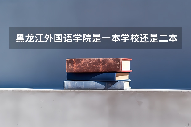 黑龙江外国语学院是一本学校还是二本学校 黑龙江外国语学院好不好考