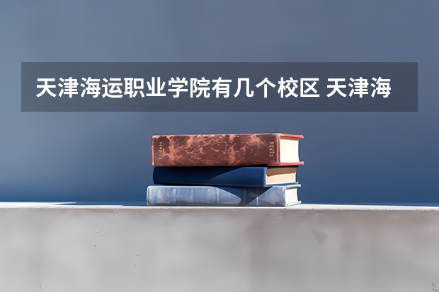 天津海运职业学院有几个校区 天津海运职业学院开设着那些专业