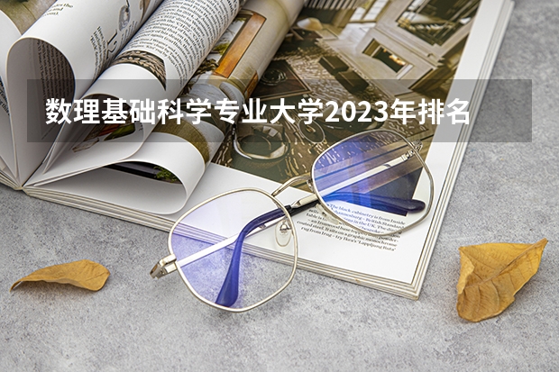 数理基础科学专业大学2023年排名 2023年数理基础科学专业前十名大学有哪些