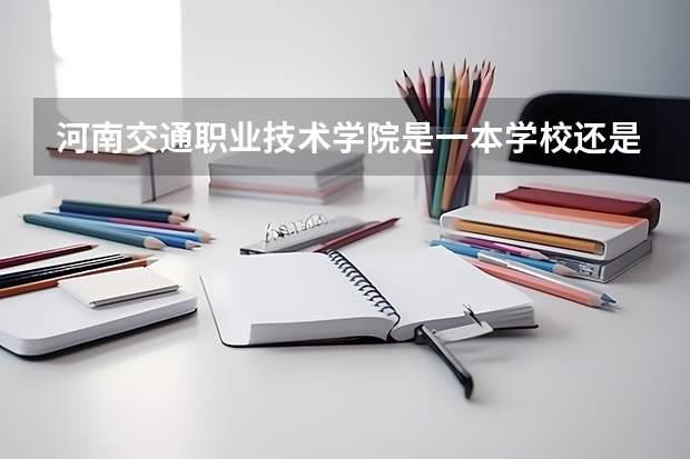 河南交通职业技术学院是一本学校还是二本学校 河南交通职业技术学院好不好考