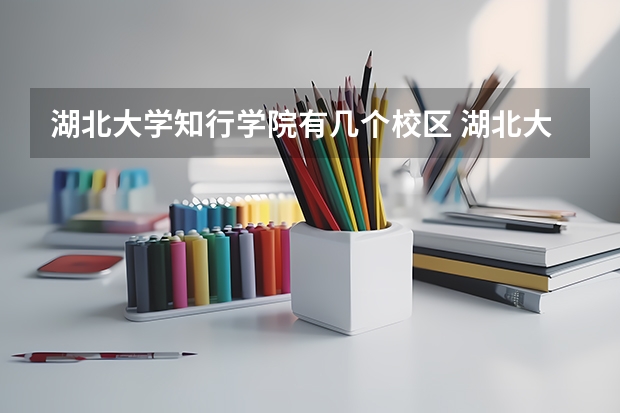 湖北大学知行学院有几个校区 湖北大学知行学院开设着那些专业
