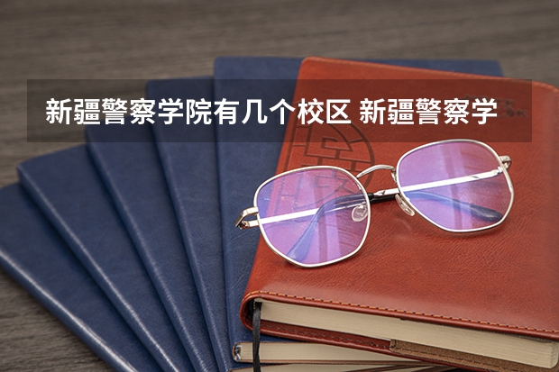 新疆警察学院有几个校区 新疆警察学院开设着那些专业