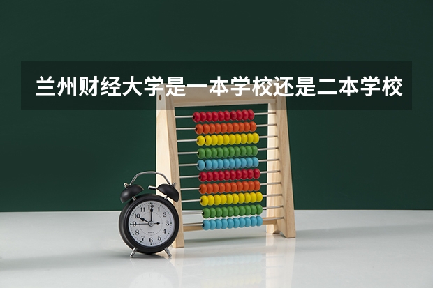 兰州财经大学是一本学校还是二本学校 兰州财经大学好不好考