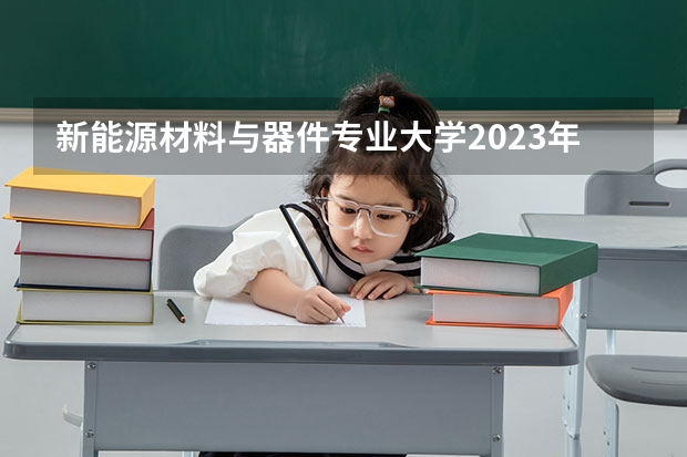 新能源材料与器件专业大学2023年排名 2023年新能源材料与器件专业前十名大学有哪些