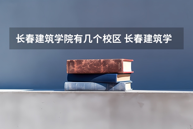 长春建筑学院有几个校区 长春建筑学院开设着那些专业