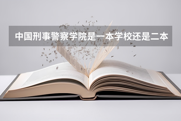中国刑事警察学院是一本学校还是二本学校 中国刑事警察学院好不好考