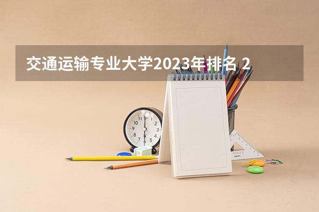 交通运输专业大学2023年排名 2023年交通运输专业前十名大学有哪些
