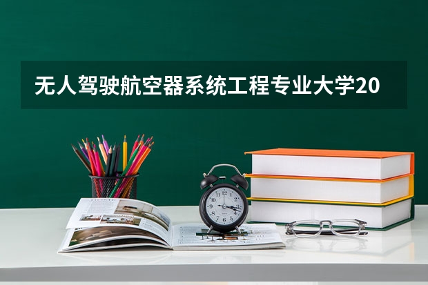 无人驾驶航空器系统工程专业大学2023年排名 2023年无人驾驶航空器系统工程专业前十名大学有哪些