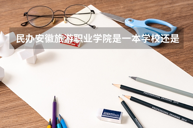 民办安徽旅游职业学院是一本学校还是二本学校 民办安徽旅游职业学院好不好考