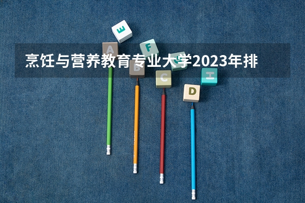 烹饪与营养教育专业大学2023年排名 2023年烹饪与营养教育专业前十名大学有哪些