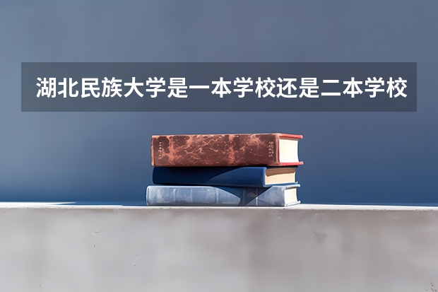 湖北民族大学是一本学校还是二本学校 湖北民族大学好不好考