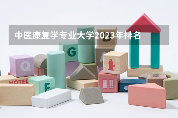 中医康复学专业大学2023年排名 2023年中医康复学专业前十名大学有哪些