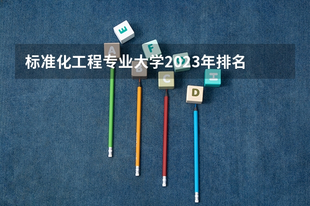 标准化工程专业大学2023年排名 2023年标准化工程专业前十名大学有哪些