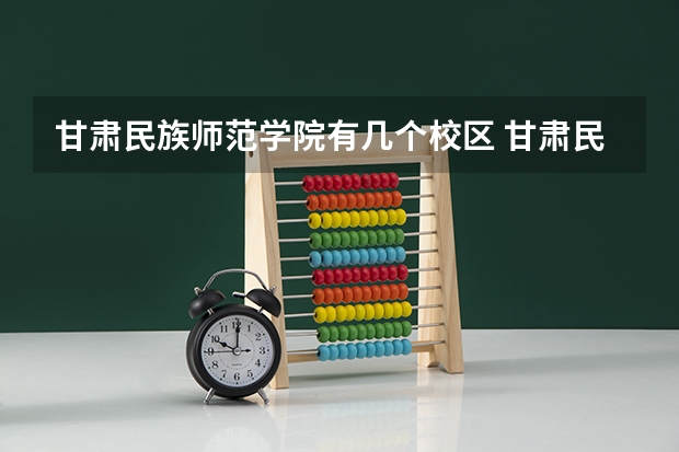 甘肃民族师范学院有几个校区 甘肃民族师范学院开设着那些专业