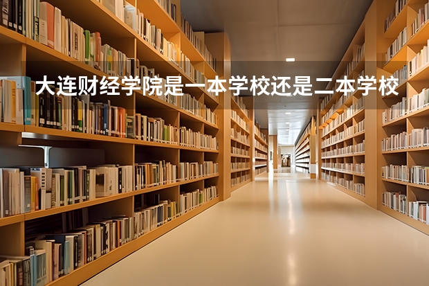 大连财经学院是一本学校还是二本学校 大连财经学院好不好考