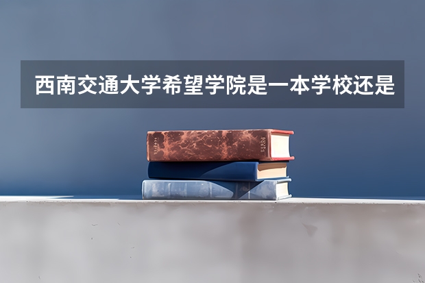 西南交通大学希望学院是一本学校还是二本学校 西南交通大学希望学院好不好考