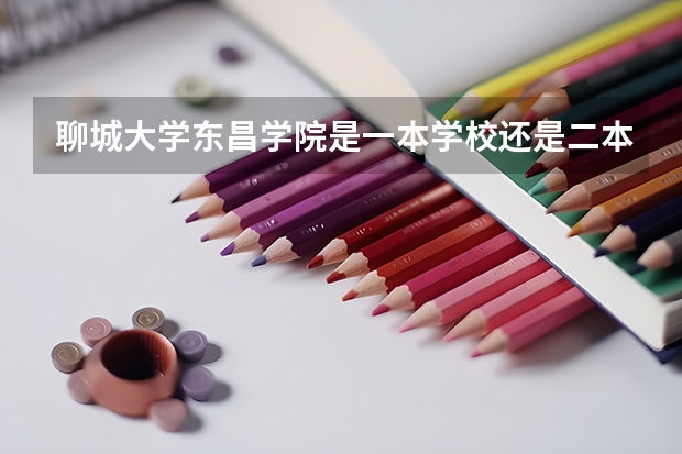 聊城大学东昌学院是一本学校还是二本学校 聊城大学东昌学院好不好考