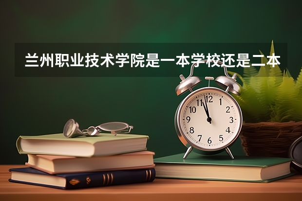 兰州职业技术学院是一本学校还是二本学校 兰州职业技术学院好不好考