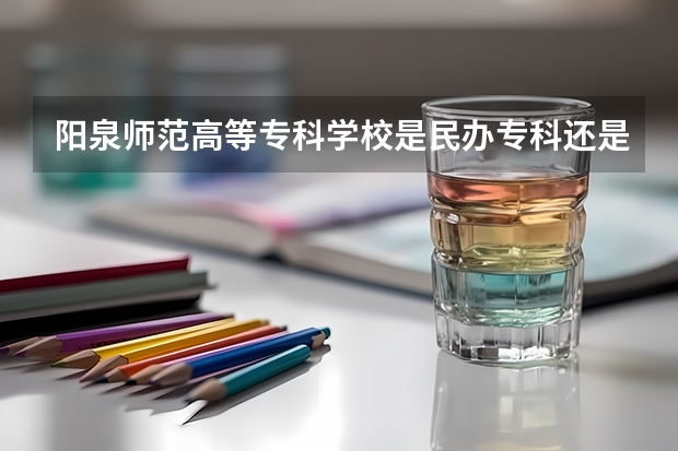 阳泉师范高等专科学校是民办专科还是公办 阳泉师范高等专科学校教育水平怎么样