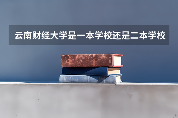 云南财经大学是一本学校还是二本学校 云南财经大学好不好考