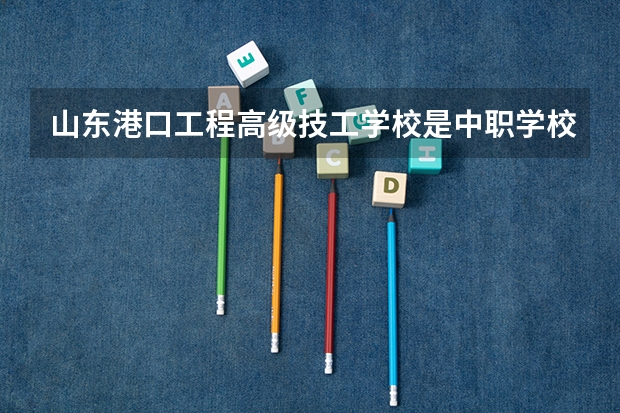 山东港口工程高级技工学校是中职学校还是高职学校 山东港口工程高级技工学校学校简介