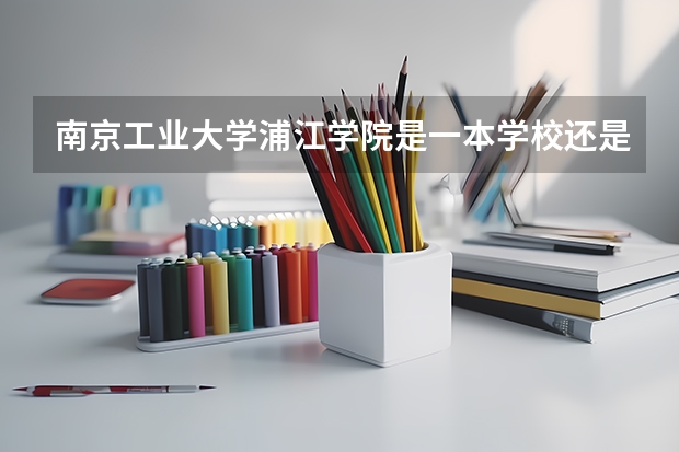 南京工业大学浦江学院是一本学校还是二本学校 南京工业大学浦江学院好不好考