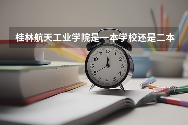 桂林航天工业学院是一本学校还是二本学校 桂林航天工业学院好不好考