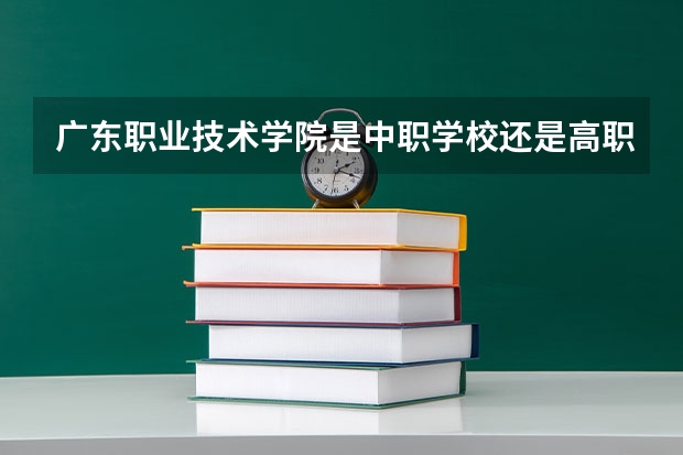 广东职业技术学院是中职学校还是高职学校 广东职业技术学院学校简介