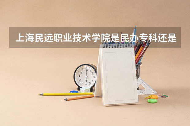 上海民远职业技术学院是民办专科还是公办 上海民远职业技术学院教育水平怎么样