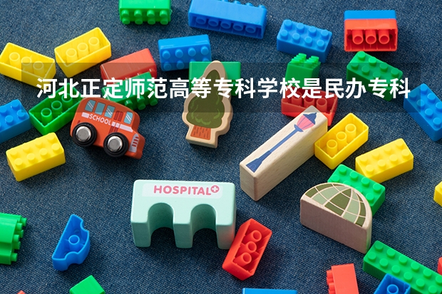 河北正定师范高等专科学校是民办专科还是公办 河北正定师范高等专科学校教育水平怎么样