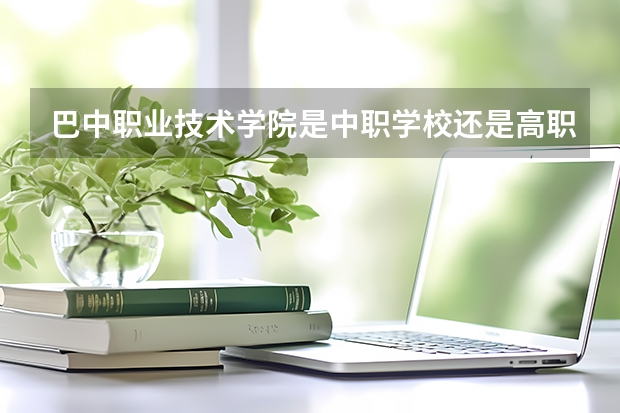 巴中职业技术学院是中职学校还是高职学校 巴中职业技术学院学校简介