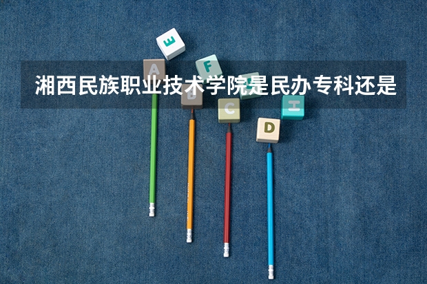 湘西民族职业技术学院是民办专科还是公办 湘西民族职业技术学院教育水平怎么样