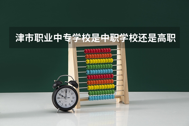津市职业中专学校是中职学校还是高职学校 津市职业中专学校学校简介