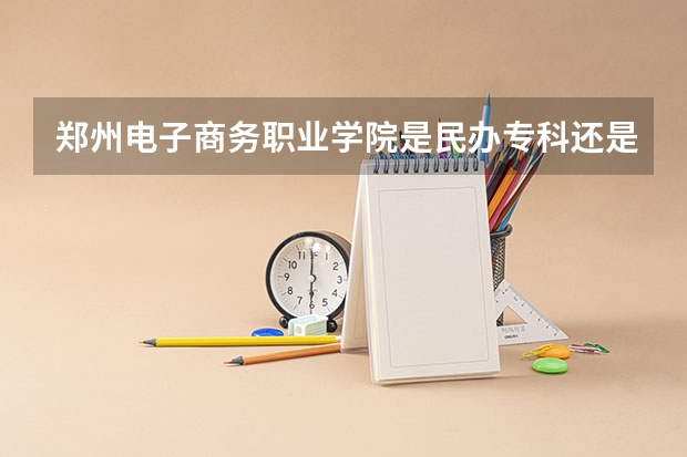 郑州电子商务职业学院是民办专科还是公办 郑州电子商务职业学院教育水平怎么样