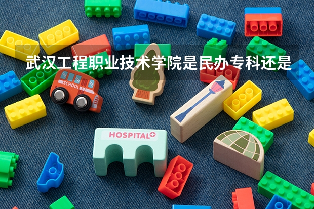 武汉工程职业技术学院是民办专科还是公办 武汉工程职业技术学院教育水平怎么样