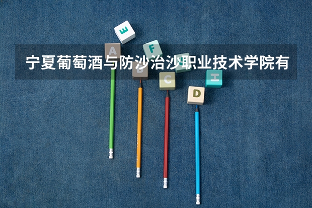 宁夏葡萄酒与防沙治沙职业技术学院有几个校区 宁夏葡萄酒与防沙治沙职业技术学院开设着那些专业