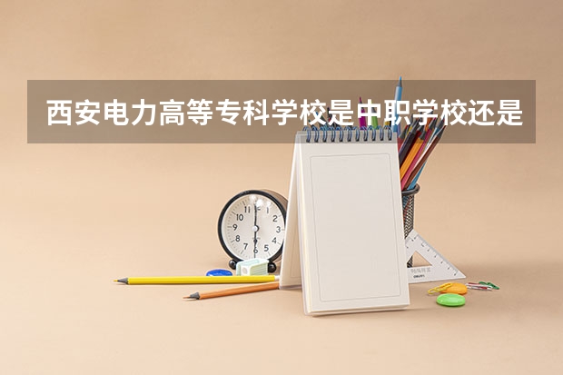 西安电力高等专科学校是中职学校还是高职学校 西安电力高等专科学校学校简介
