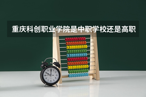 重庆科创职业学院是中职学校还是高职学校 重庆科创职业学院学校简介