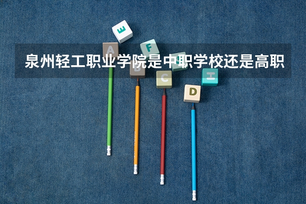 泉州轻工职业学院是中职学校还是高职学校 泉州轻工职业学院学校简介