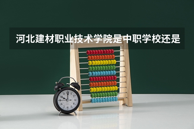河北建材职业技术学院是中职学校还是高职学校 河北建材职业技术学院学校简介