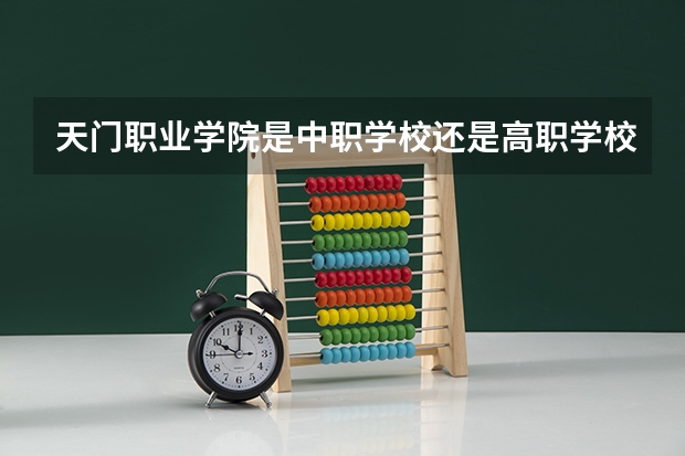 天门职业学院是中职学校还是高职学校 天门职业学院学校简介