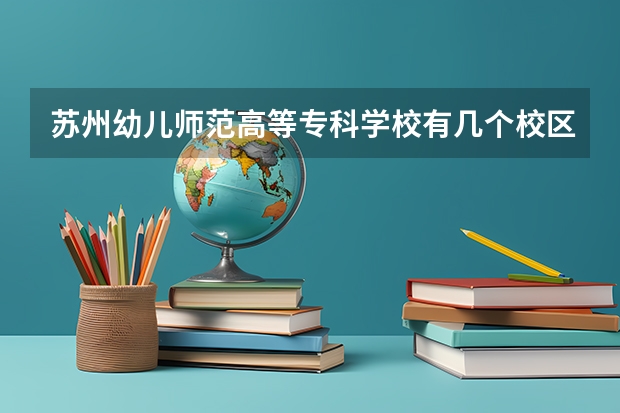 苏州幼儿师范高等专科学校有几个校区 苏州幼儿师范高等专科学校开设着那些专业