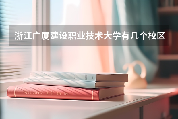 浙江广厦建设职业技术大学有几个校区 浙江广厦建设职业技术大学开设着那些专业