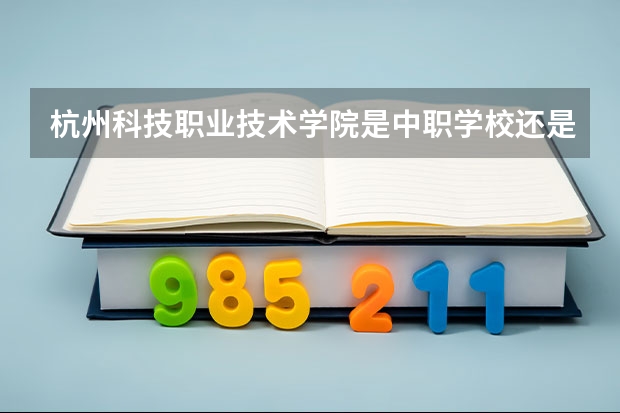 杭州科技职业技术学院是中职学校还是高职学校 杭州科技职业技术学院学校简介
