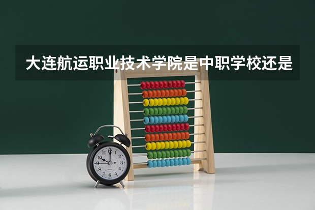 大连航运职业技术学院是中职学校还是高职学校 大连航运职业技术学院学校简介