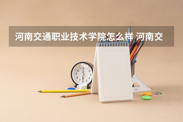 河南交通职业技术学院怎么样 河南交通职业技术学院王牌专业排名